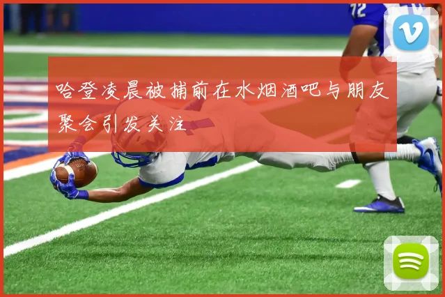 哈登凌晨被捕前在水烟酒吧与朋友聚会引发关注