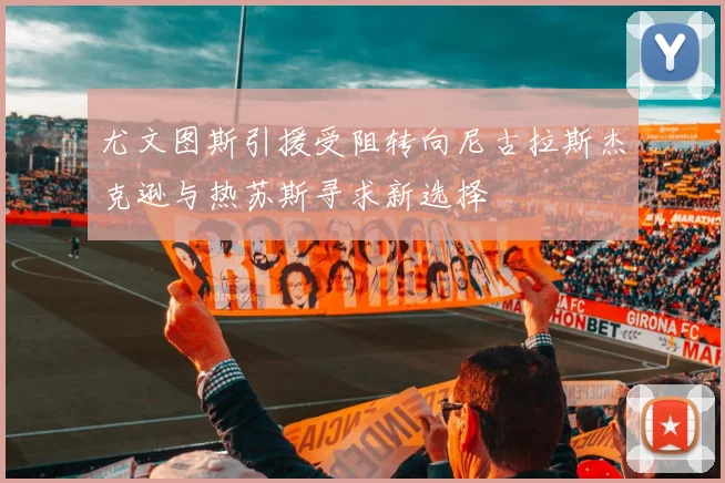 尤文图斯引援受阻转向尼古拉斯杰克逊与热苏斯寻求新选择