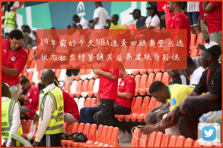 19年前的今天NBA选秀回顾奥登当选状元杜兰特紧随其后易建联与孙悦同场竞技