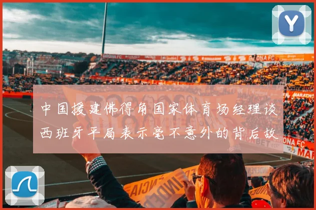 中国援建佛得角国家体育场经理谈西班牙平局表示毫不意外的背后故事