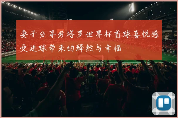 妻子分享劳塔罗世界杯首球喜悦感受进球带来的释然与幸福