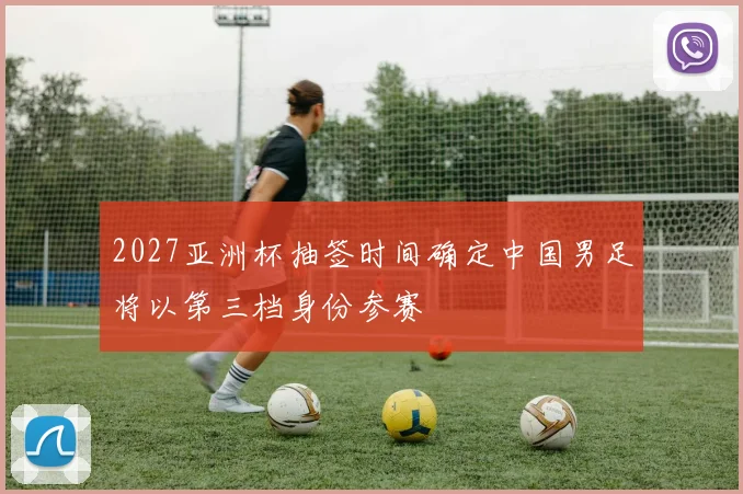 2027亚洲杯抽签时间确定中国男足将以第三档身份参赛