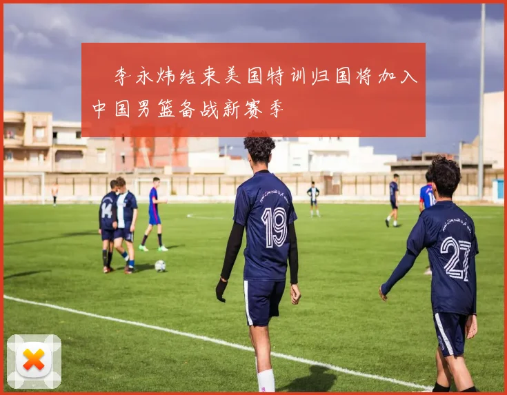 偰李永炜结束美国特训归国将加入中国男篮备战新赛季