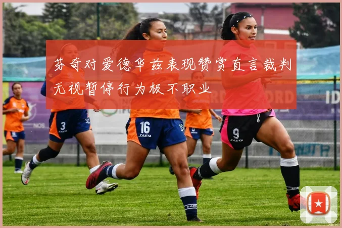 芬奇对爱德华兹表现赞赏直言裁判无视暂停行为极不职业