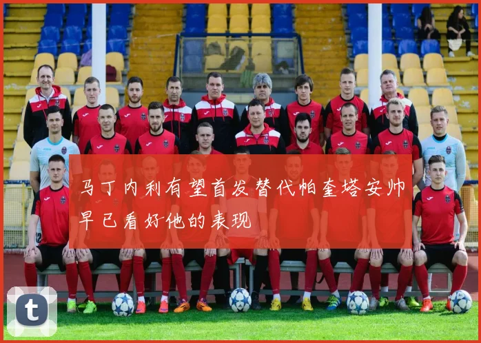 马丁内利有望首发替代帕奎塔安帅早已看好他的表现