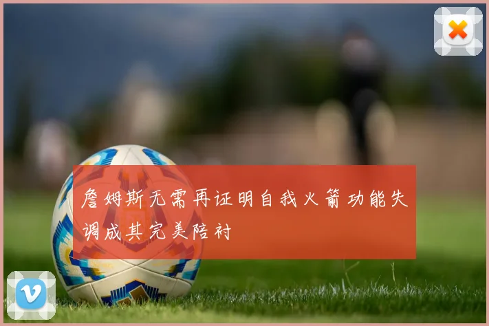 詹姆斯无需再证明自我火箭功能失调成其完美陪衬