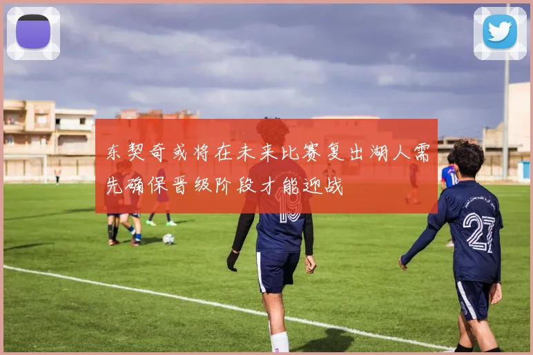 东契奇或将在未来比赛复出湖人需先确保晋级阶段才能迎战