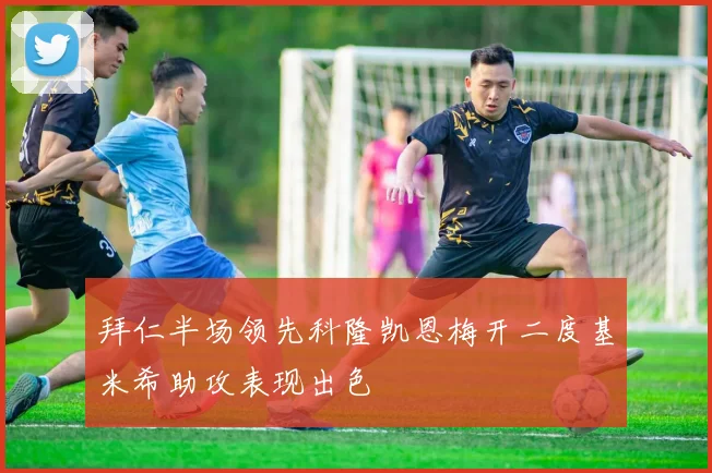 拜仁半场领先科隆凯恩梅开二度基米希助攻表现出色