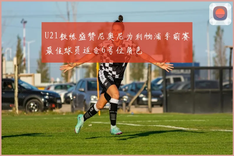 U21教练盛赞尼奥尼为利物浦季前赛最佳球员适合6号位角色