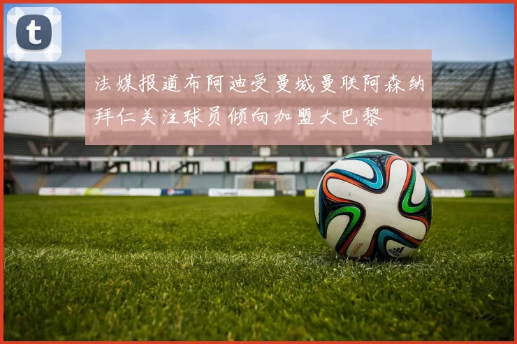 法媒报道布阿迪受曼城曼联阿森纳拜仁关注球员倾向加盟大巴黎