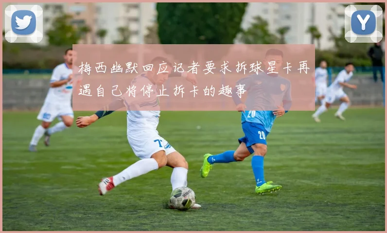 梅西幽默回应记者要求拆球星卡再遇自己将停止拆卡的趣事