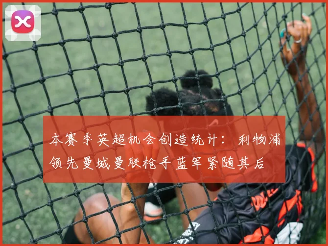 本赛季英超机会创造统计：利物浦领先曼城曼联枪手蓝军紧随其后