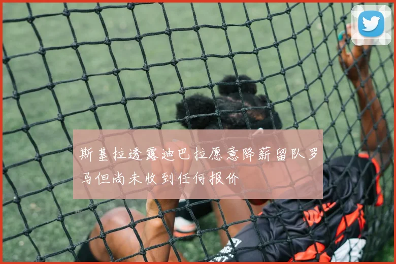 斯基拉透露迪巴拉愿意降薪留队罗马但尚未收到任何报价