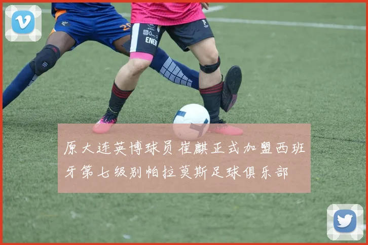 原大连英博球员崔麒正式加盟西班牙第七级别帕拉莫斯足球俱乐部