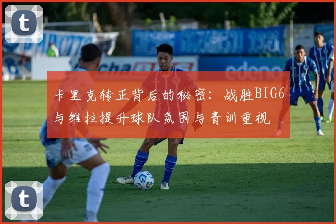 卡里克转正背后的秘密：战胜BIG6与维拉提升球队氛围与青训重视