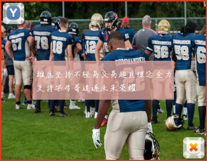 雄鹿坚持不轻易交易超巨理念全力支持字母哥追逐未来荣耀