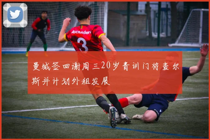 曼城签回谢周三20岁青训门将查尔斯并计划外租发展