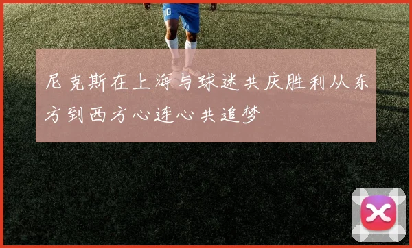 尼克斯在上海与球迷共庆胜利从东方到西方心连心共追梦