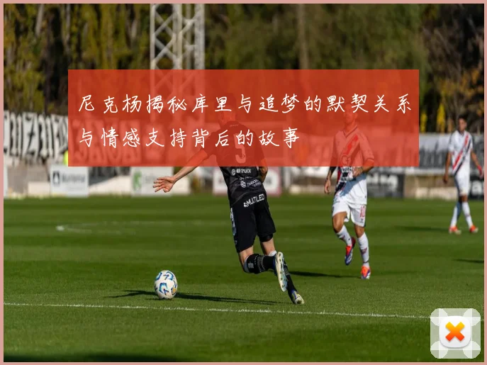 尼克杨揭秘库里与追梦的默契关系与情感支持背后的故事