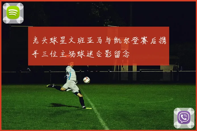 光头球星文班亚马与凯尔登赛后携手三位主场球迷合影留念
