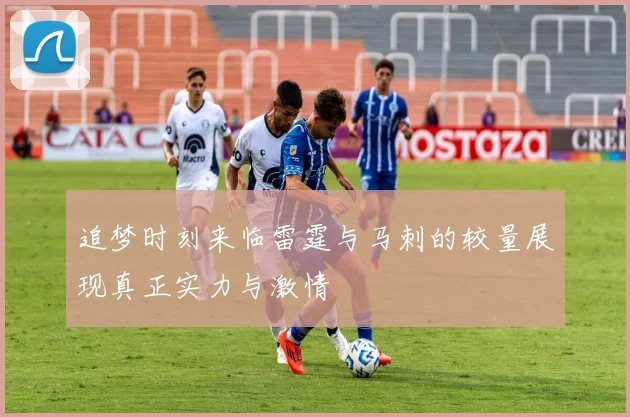 追梦时刻来临雷霆与马刺的较量展现真正实力与激情