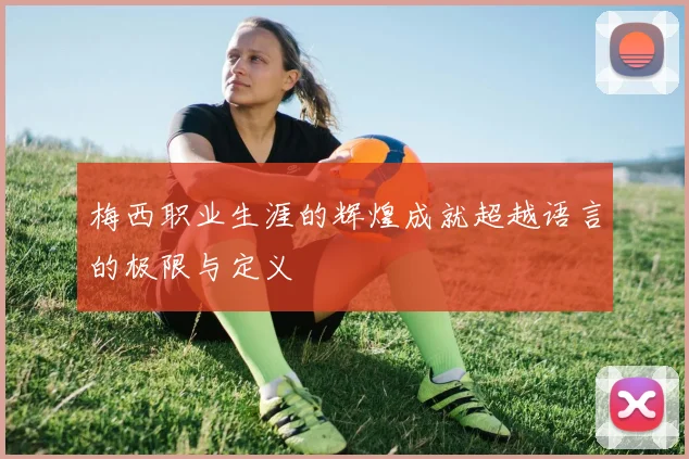 梅西职业生涯的辉煌成就超越语言的极限与定义