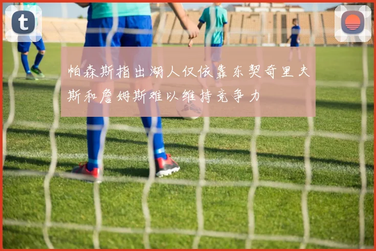 帕森斯指出湖人仅依靠东契奇里夫斯和詹姆斯难以维持竞争力