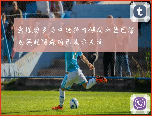 意媒称罗马中场科内倾向加盟巴黎或英超阿森纳已表示关注